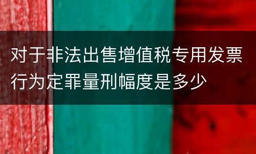 对于非法出售增值税专用发票行为定罪量刑幅度是多少