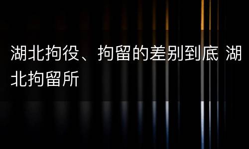 湖北拘役、拘留的差别到底 湖北拘留所