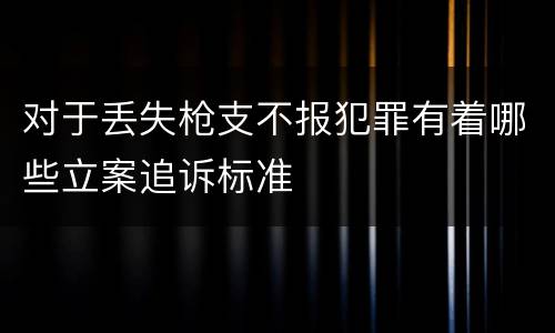 对于丢失枪支不报犯罪有着哪些立案追诉标准