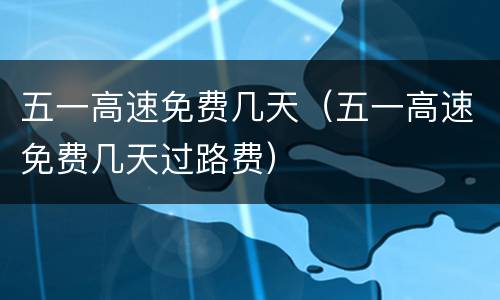 五一高速免费几天（五一高速免费几天过路费）