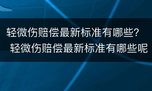 轻微伤赔偿最新标准有哪些？ 轻微伤赔偿最新标准有哪些呢