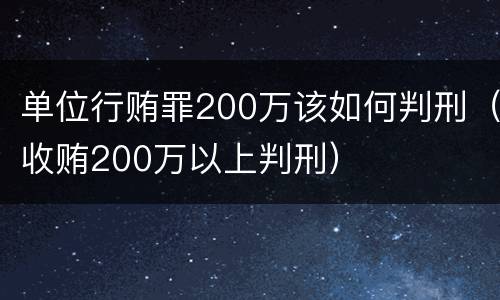 单位行贿罪200万该如何判刑（收贿200万以上判刑）