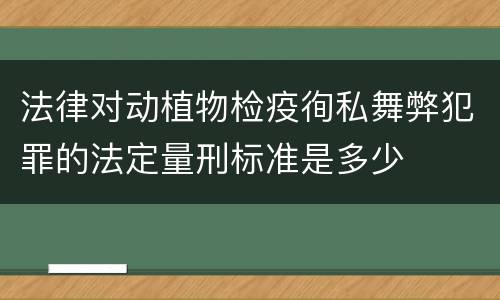 法律对动植物检疫徇私舞弊犯罪的法定量刑标准是多少