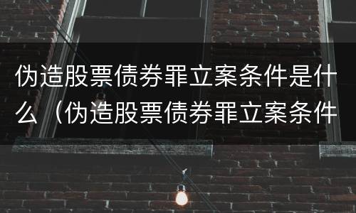 伪造股票债券罪立案条件是什么（伪造股票债券罪立案条件是什么规定）