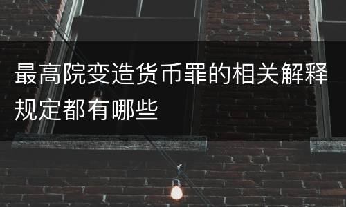 最高院变造货币罪的相关解释规定都有哪些