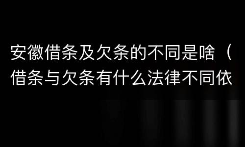 安徽借条及欠条的不同是啥（借条与欠条有什么法律不同依据）
