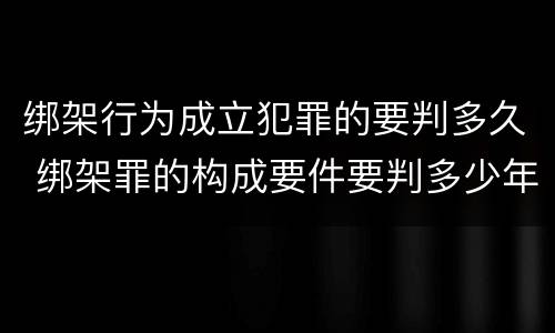 绑架行为成立犯罪的要判多久 绑架罪的构成要件要判多少年