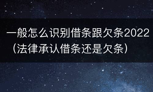 一般怎么识别借条跟欠条2022（法律承认借条还是欠条）