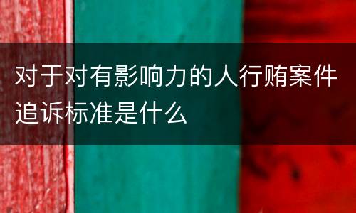 对于对有影响力的人行贿案件追诉标准是什么
