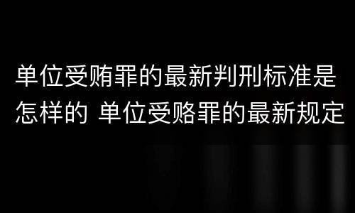 单位受贿罪的最新判刑标准是怎样的 单位受赂罪的最新规定