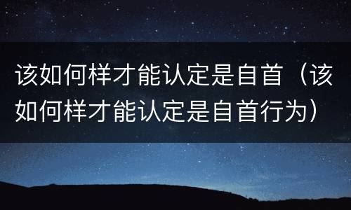 该如何样才能认定是自首（该如何样才能认定是自首行为）