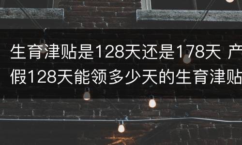 生育津贴是128天还是178天 产假128天能领多少天的生育津贴