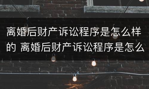 离婚后财产诉讼程序是怎么样的 离婚后财产诉讼程序是怎么样的流程