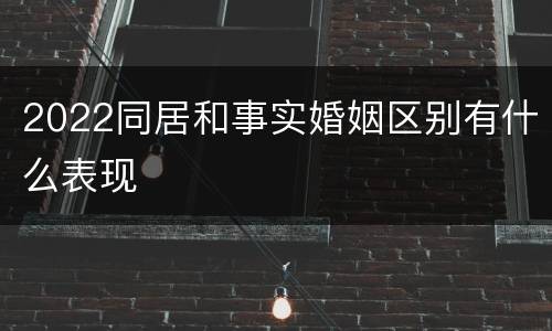 2022同居和事实婚姻区别有什么表现