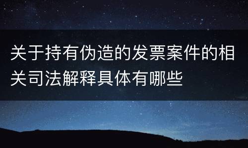 关于持有伪造的发票案件的相关司法解释具体有哪些