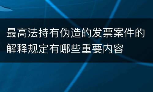 最高法持有伪造的发票案件的解释规定有哪些重要内容