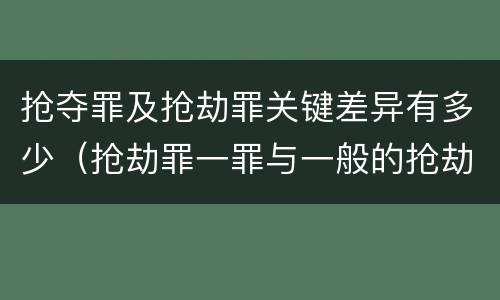 抢夺罪及抢劫罪关键差异有多少（抢劫罪一罪与一般的抢劫罪区别）