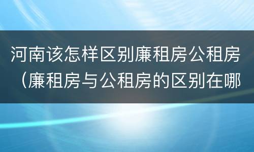 河南该怎样区别廉租房公租房（廉租房与公租房的区别在哪里）
