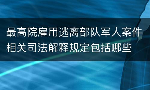 最高院雇用逃离部队军人案件相关司法解释规定包括哪些