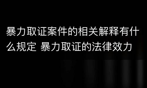 暴力取证案件的相关解释有什么规定 暴力取证的法律效力