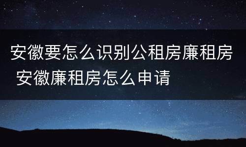 安徽要怎么识别公租房廉租房 安徽廉租房怎么申请