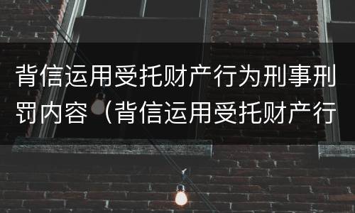 背信运用受托财产行为刑事刑罚内容（背信运用受托财产行为刑事刑罚内容是什么）