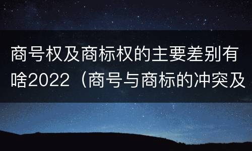 商号权及商标权的主要差别有啥2022（商号与商标的冲突及解决措施）