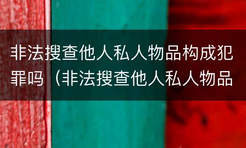 非法搜查他人私人物品构成犯罪吗（非法搜查他人私人物品构成犯罪吗怎么处理）