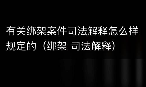 有关绑架案件司法解释怎么样规定的（绑架 司法解释）