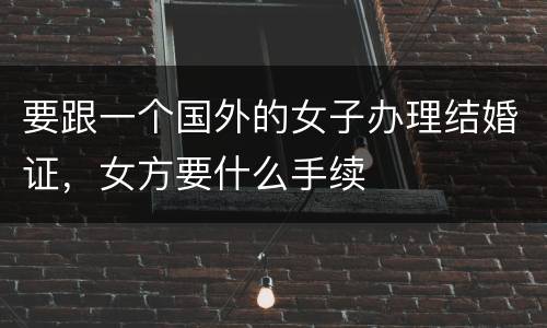 要跟一个国外的女子办理结婚证，女方要什么手续