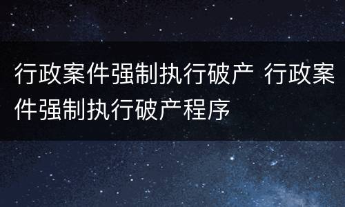 行政案件强制执行破产 行政案件强制执行破产程序