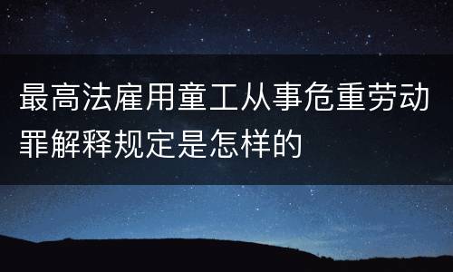 最高法雇用童工从事危重劳动罪解释规定是怎样的