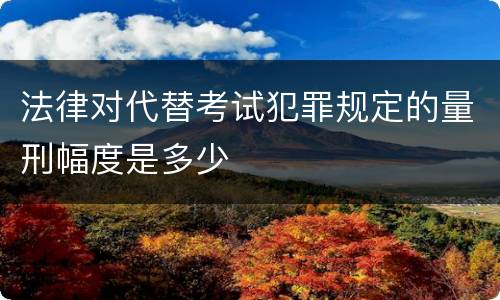 法律对代替考试犯罪规定的量刑幅度是多少