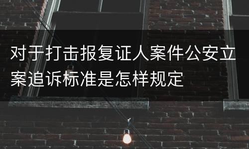 对于打击报复证人案件公安立案追诉标准是怎样规定