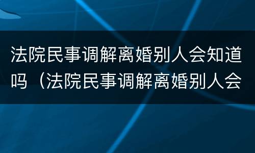 法院民事调解离婚别人会知道吗（法院民事调解离婚别人会知道吗怎么办）
