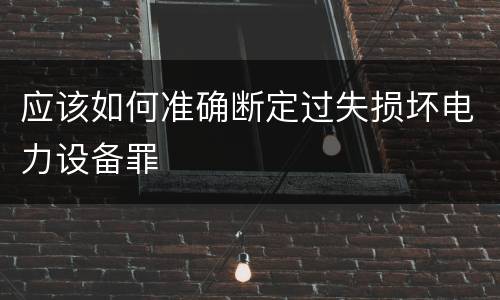 应该如何准确断定过失损坏电力设备罪