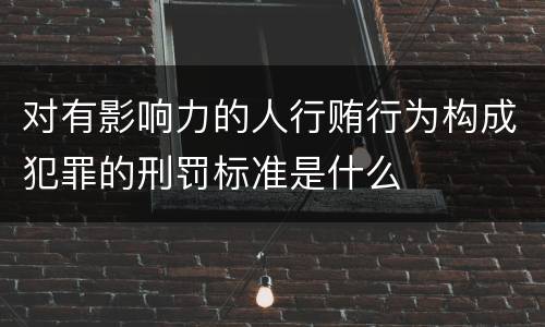 对有影响力的人行贿行为构成犯罪的刑罚标准是什么
