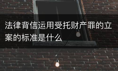 法律背信运用受托财产罪的立案的标准是什么