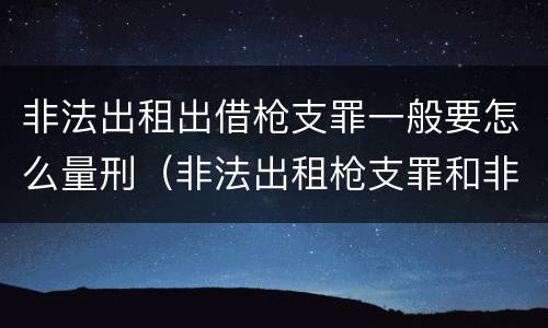 非法出租出借枪支罪一般要怎么量刑（非法出租枪支罪和非法出借枪支罪的区别）