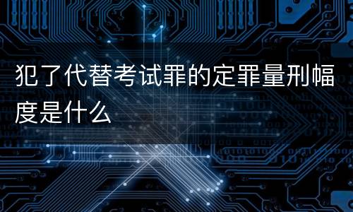 犯了代替考试罪的定罪量刑幅度是什么
