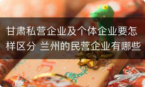 甘肃私营企业及个体企业要怎样区分 兰州的民营企业有哪些