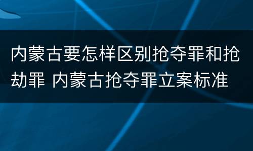 内蒙古要怎样区别抢夺罪和抢劫罪 内蒙古抢夺罪立案标准