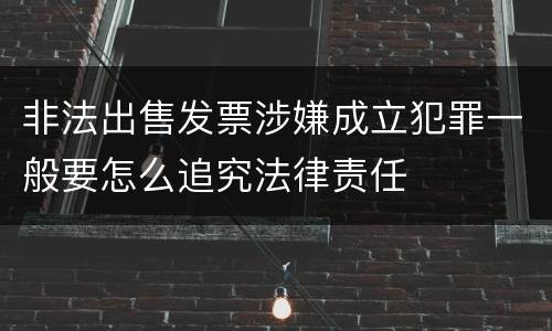 非法出售发票涉嫌成立犯罪一般要怎么追究法律责任