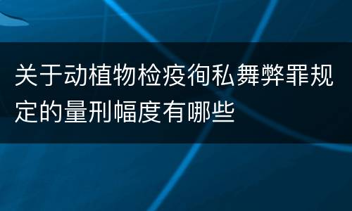 关于动植物检疫徇私舞弊罪规定的量刑幅度有哪些