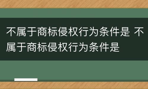 不属于商标侵权行为条件是 不属于商标侵权行为条件是