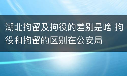 湖北拘留及拘役的差别是啥 拘役和拘留的区别在公安局