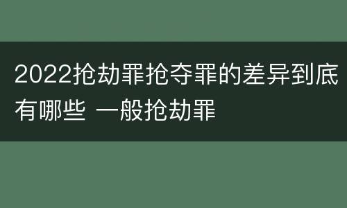 2022抢劫罪抢夺罪的差异到底有哪些 一般抢劫罪