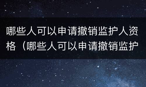 哪些人可以申请撤销监护人资格（哪些人可以申请撤销监护人资格证）
