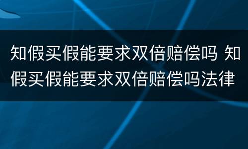 知假买假能要求双倍赔偿吗 知假买假能要求双倍赔偿吗法律