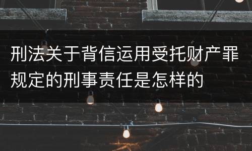 刑法关于背信运用受托财产罪规定的刑事责任是怎样的